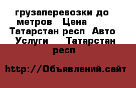 грузаперевозки до 7 метров › Цена ­ 500 - Татарстан респ. Авто » Услуги   . Татарстан респ.